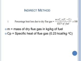 INDIRECT METHOD
 m = mass of dry flue gas in kg/kg of fuel
 Cp = Specific heat of flue gas (0.23 kcal/kg oC)
 