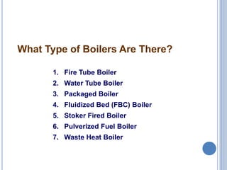 6
1. Fire Tube Boiler
2. Water Tube Boiler
3. Packaged Boiler
4. Fluidized Bed (FBC) Boiler
5. Stoker Fired Boiler
6. Pulverized Fuel Boiler
7. Waste Heat Boiler
What Type of Boilers Are There?
 