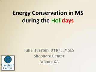 Energy Conservation in MS
during the Holidays

Julie Huerbin, OTR/L, MSCS
Shepherd Center
Atlanta GA

 