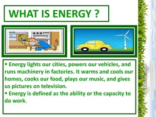 WHAT IS ENERGY ?



 Energy lights our cities, powers our vehicles, and
runs machinery in factories. It warms and cools o...