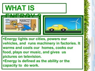 WHAT IS
ENERGY ?
Energy lights our cities, powers our
vehicles, and runs machinery in factories. It
warms and cools our h...