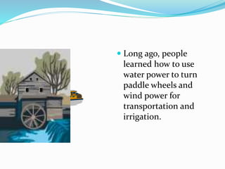  Long ago, people
learned how to use
water power to turn
paddle wheels and
wind power for
transportation and
irrigation.
 