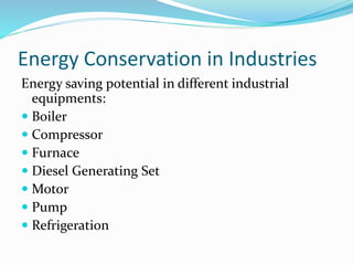 Energy Conservation in Industries
Energy saving potential in different industrial
equipments:
 Boiler
 Compressor
 Furnace
 Diesel Generating Set
 Motor
 Pump
 Refrigeration
 