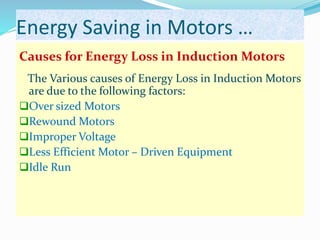 Energy Saving in Motors …
Causes for Energy Loss in Induction Motors
The Various causes of Energy Loss in Induction Motors
are due to the following factors:
Over sized Motors
Rewound Motors
Improper Voltage
Less Efficient Motor – Driven Equipment
Idle Run
 