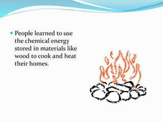  People learned to use
the chemical energy
stored in materials like
wood to cook and heat
their homes.
 