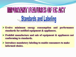 Evolve minimum energy consumption and performance
standards for notified equipment & appliances.
 Prohibit manufacture and sale of equipment & appliances not
conforming to standards.
 Introduce mandatory labeling to enable consumers to make
informed choice.
 