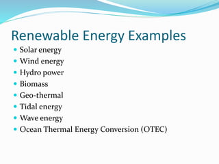 Renewable Energy Examples
 Solar energy
 Wind energy
 Hydro power
 Biomass
 Geo-thermal
 Tidal energy
 Wave energy
 Ocean Thermal Energy Conversion (OTEC)
 