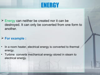 ENERGY
 Energy can neither be created nor it can be
destroyed. It can only be converted from one form to
another.
 For e...