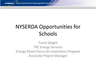 NYSERDA Opportunities for
        Schools
              Travis Sleight
           TRC Energy Services
Energy $mart Focus On Institutions Program
        Associate Project Manager
 
