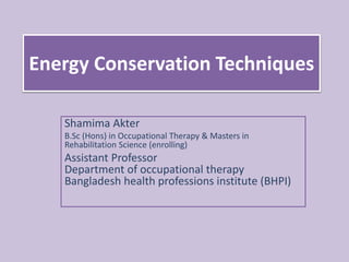Energy Conservation Techniques
Shamima Akter
B.Sc (Hons) in Occupational Therapy & Masters in
Rehabilitation Science (enrolling)
Assistant Professor
Department of occupational therapy
Bangladesh health professions institute (BHPI)
 