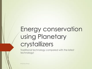 Energy conservation
using Planetary
crystallizers
Traditional technology compared with the latest
technology!
© Kavitsu Group
 