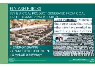 1 18PROJECT:
ARCOP ASSOCIATES PVT. LTD.CLIENTS:
JAN,2009
FLY ASH BRICKS
ENERGY SAVING
40%RECYCLED CONTENT
U VALUE 0.65W/Sqm
FLY IS A COAL PRODUCT GENERATED FROM COAL
FIRED THERMAL POWER STATION.
 