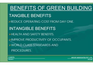 1 7PROJECT:
ARCOP ASSOCIATES PVT. LTD.CLIENTS:
JAN,2009
BENEFITS OF GREEN BUILDING
TANGIBLE BENEFITS
REDUCE OPERATING COST FROM DAY ONE.
INTANGIBLE BENEFITS
HEALTH AND SAFETY BENEFITS.
IMPROVE PRODUCTIVITY OF OCCUPANTS.
WORLD CLASS STANDARDS AND
PROCEDURES.
 