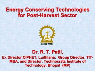 Dr. R. T. Patil,
Ex Director CIPHET, Ludhiana; Group Director, TIT-
MBA, and Director, Technocrats Institute of
Technology, Bhopal (MP)
Energy Conserving Technologies
for Post-Harvest Sector
 