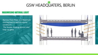 MAXIMISING NATURAL LIGHT
Narrow Floor Plate and Maximum
Glazing lead to well lit interior
conditions.
The facade shading devices also
help cut glare.
GSW HEADQUATERS, BERLIN
 