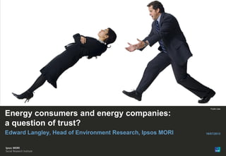 Version 1 | Internal Use Only© Ipsos MORI
Public Use
Paste co-brand
logo here
Energy consumers and energy companies:
a question of trust?
Edward Langley, Head of Environment Research, Ipsos MORI 16/07/2013
 
