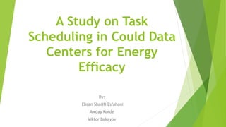 A Study on Task
Scheduling in Could Data
Centers for Energy
Efficacy
By:
Ehsan Sharifi Esfahani
Awday Korde
Viktor Bakayov
 