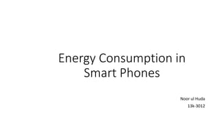 Energy Consumption in
Smart Phones
Noor ul Huda
13k-3012
 