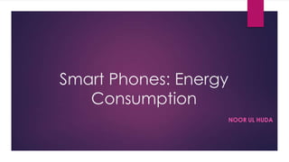 Smart Phones: Energy
Consumption
NOOR UL HUDA
 