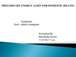 PRELIMINARY ENERGY AUDIT FOR DOMESTIC BILLING
Presented By
Harshada Gurav
CAD ME 1st year
Guided By
Prof. Ashish Gandigude
 