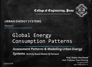 Global Energy
Consumption Patterns
Assessment Patterns & Modelling Urban Energy
Systems :Activity Based Models Of Demand
Prof. Omkar Parishwad
Asst. Professor,Town Planning
+91 9922952801
ogp.civil@coep.ac.in
Elective II
15/01/2016
URBAN ENERGY SYSTEMS
 