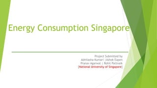 Energy Consumption Singapore
Project Submitted by
Abhilasha Kumari |Ashok Eapen
Pranav Agarwal | Rohit Pattnaik
[National University of Singapore]
 
