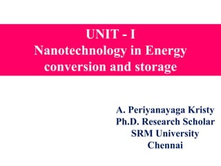 UNIT - I
Nanotechnology in Energy
conversion and storage
A. Periyanayaga Kristy
Ph.D. Research Scholar
SRM University
Chennai
 