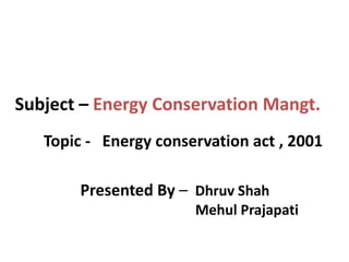 Subject – Energy Conservation Mangt.
Topic - Energy conservation act , 2001
Presented By – Dhruv Shah
Mehul Prajapati
 