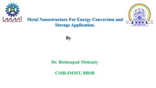 Metal Nanostructure For Energy Conversion and
Storage Application.
Dr. Bishnupad Mohanty
CSIR-IMMT, BBSR
By
 