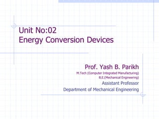 Unit No:02
Energy Conversion Devices
Prof. Yash B. Parikh
M.Tech (Computer Integrated Manufacturing)
B.E.(Mechanical Engineering)
Assistant Professor
Department of Mechanical Engineering
 