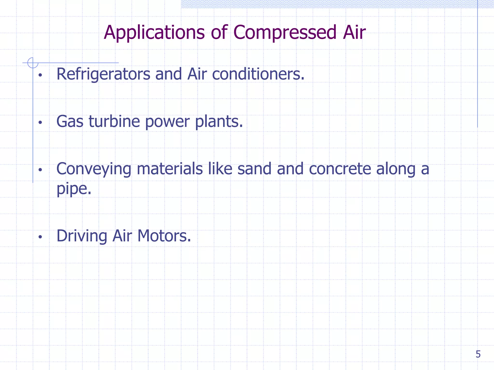 Applications of Compressed Air
5
• Refrigerators and Air conditioners.
• Gas turbine power plants.
• Conveying materials like sand and concrete along a
pipe.
• Driving Air Motors.
 