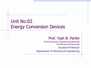 Unit No:02
Energy Conversion Devices
Prof. Yash B. Parikh
M.Tech (Computer Integrated Manufacturing)
B.E.(Mechanical Engineering)
Assistant Professor
Department of Mechanical Engineering
 