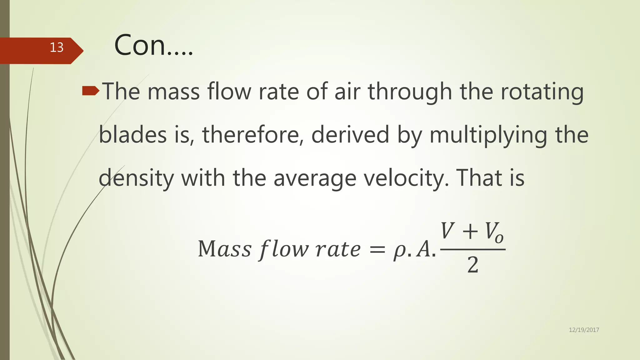 Con….
The mass flow rate of air through the rotating
blades is, therefore, derived by multiplying the
density with the average velocity. That is
M𝑎𝑠𝑠 𝑓𝑙𝑜𝑤 𝑟𝑎𝑡𝑒 = 𝜌. 𝐴.
𝑉 + 𝑉𝑜
2
12/19/2017
13
 