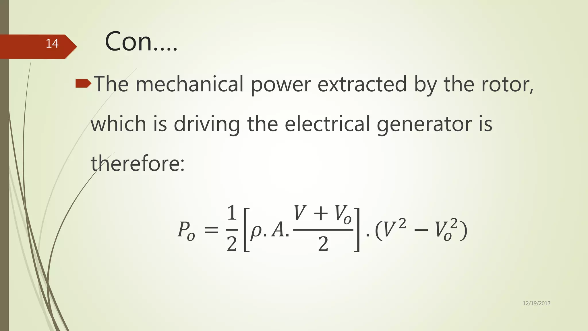 Con….
The mechanical power extracted by the rotor,
which is driving the electrical generator is
therefore:
𝑃𝑜 =
1
2
𝜌. 𝐴.
𝑉 + 𝑉𝑜
2
. (𝑉2
− 𝑉𝑜
2
)
12/19/2017
14
 