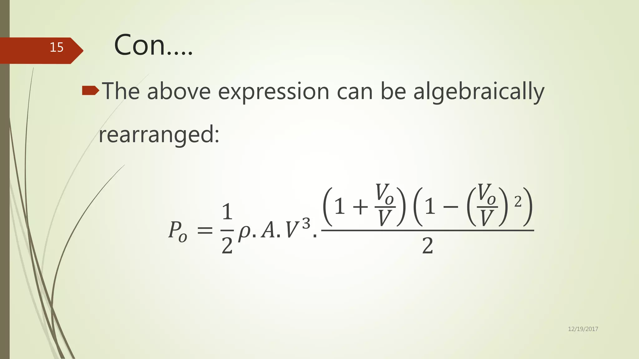 Con….
The above expression can be algebraically
rearranged:
𝑃𝑜 =
1
2
𝜌. 𝐴. 𝑉3
.
1 +
𝑉𝑜
𝑉
1 −
𝑉𝑜
𝑉
2
2
12/19/2017
15
 