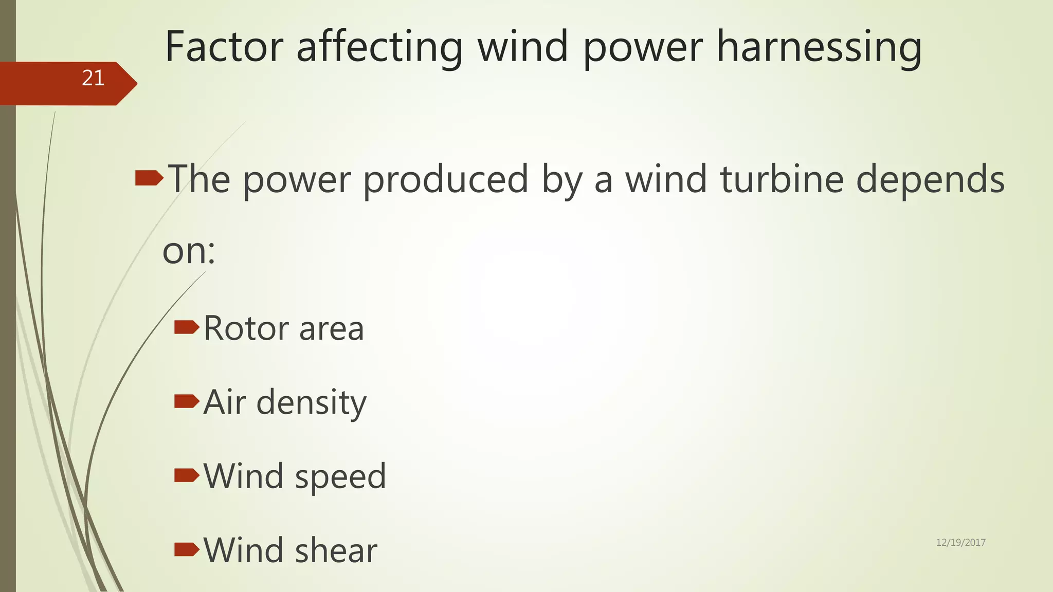 Factor affecting wind power harnessing
The power produced by a wind turbine depends
on:
Rotor area
Air density
Wind speed
Wind shear 12/19/2017
21
 