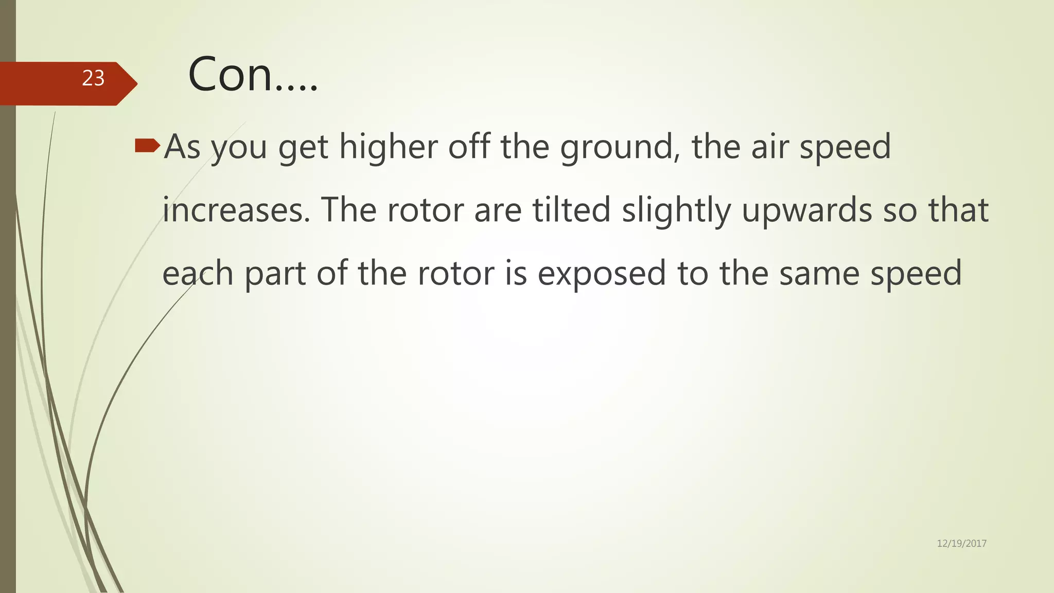 Con….
As you get higher off the ground, the air speed
increases. The rotor are tilted slightly upwards so that
each part of the rotor is exposed to the same speed
12/19/2017
23
 
