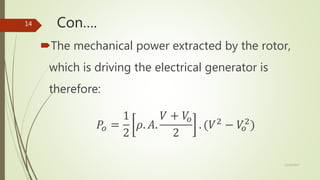 Con….
The mechanical power extracted by the rotor,
which is driving the electrical generator is
therefore:
𝑃𝑜 =
1
2
𝜌. 𝐴.
𝑉 + 𝑉𝑜
2
. (𝑉2
− 𝑉𝑜
2
)
12/19/2017
14
 