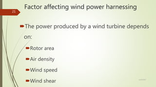 Factor affecting wind power harnessing
The power produced by a wind turbine depends
on:
Rotor area
Air density
Wind speed
Wind shear 12/19/2017
21
 