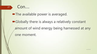 Con….
The available power is averaged.
Globally there is always a relatively constant
amount of wind energy being harnessed at any
one moment.
12/19/2017
27
 