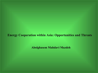 Energy Cooperation within Asia: Opportunities and Threats


                Abolghasem Mahdavi Mazdeh




                                                        1
 