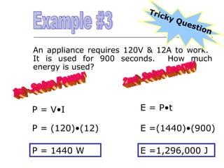 Tric
ky

Que
s tio
n

An appliance requires 120V & 12A to work.
It is used for 900 seconds.
How much
energy is used?

P = V•I

E = P•t

P = (120)•(12)

E =(1440)•(900)

P = 1440 W

E =1,296,000 J

 