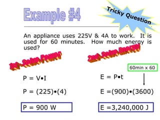 Tric
ky

Que
s tio
n

An appliance uses 225V & 4A to work. It is
used for 60 minutes. How much energy is
used?

60min x 60

P = V•I

E = P•t

P = (225)•(4)

E =(900)•(3600)

P = 900 W

E =3,240,000 J

 