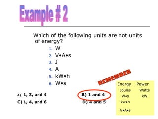 Which of the following units are not units
of energy?
1. W
2. V•A•s
3. J
4. A
5. kW•h
6. W•s
Energy Power
1, 3, and 4

B) 1 and 4

C) 1, 4, and 6

D) 4 and 5

A)

Joules

Watts

W•s

kW

kw•h
V•A•s

 