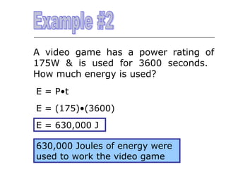 A video game has a power rating of
175W & is used for 3600 seconds.
How much energy is used?
E = P•t
E = (175)•(3600)
E = 630,000 J
630,000 Joules of energy were
used to work the video game

 