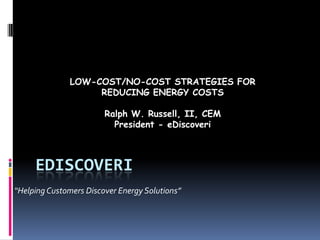 EDISCOVERI
“Helping Customers Discover Energy Solutions”
LOW-COST/NO-COST STRATEGIES FOR
REDUCING ENERGY COSTS
Ralph W. Russell, II, CEM
President - eDiscoveri
 