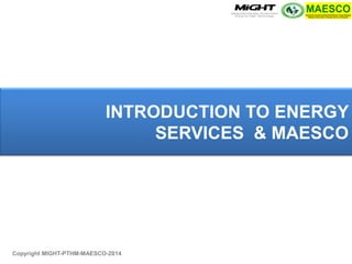 INTRODUCTION TO ENERGY SERVICES & MAESCO 
Copyright MIGHT-PTHM-MAESCO-2014  