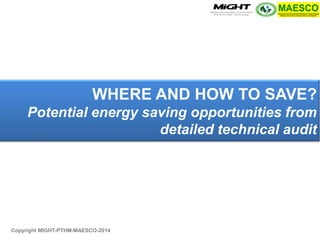 Copyright MIGHT-PTHM-MAESCO-2014 
WHERE AND HOW TO SAVE? Potential energy saving opportunities from detailed technical audit  