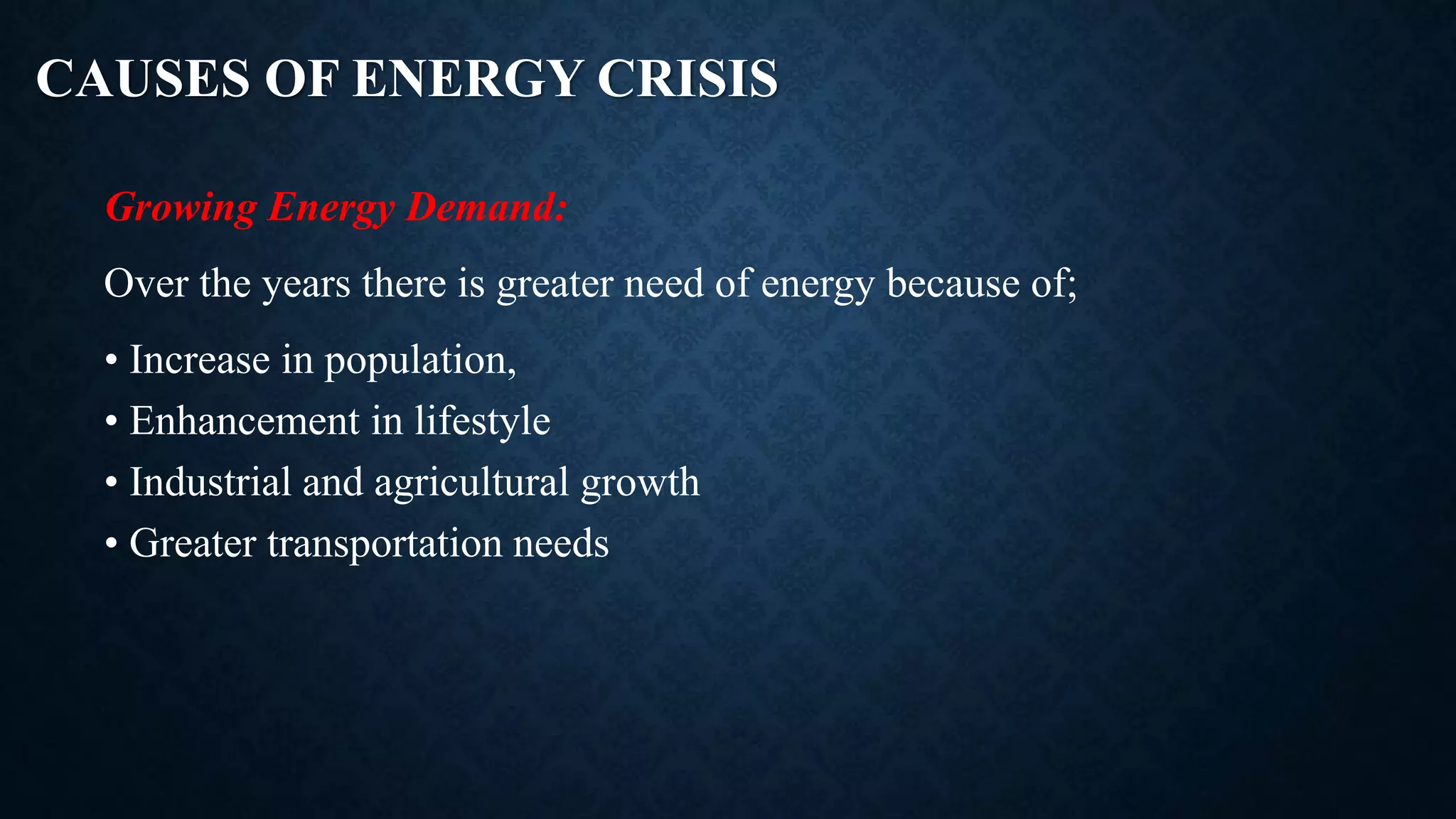 CAUSES OF ENERGY CRISIS
Growing Energy Demand:
Over the years there is greater need of energy because of;
• Increase in population,
• Enhancement in lifestyle
• Industrial and agricultural growth
• Greater transportation needs
 