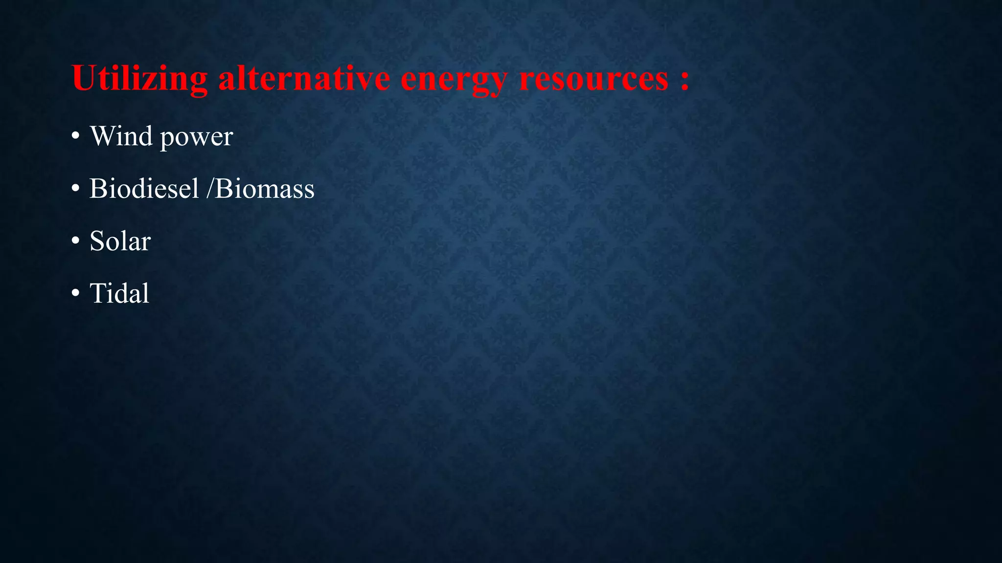 Utilizing alternative energy resources :
• Wind power
• Biodiesel /Biomass
• Solar
• Tidal
 
